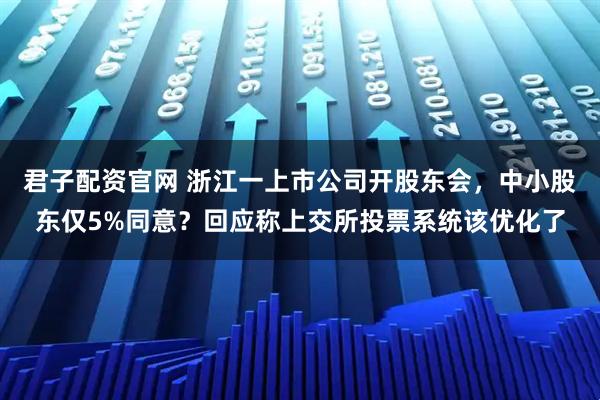 君子配资官网 浙江一上市公司开股东会,中小股东仅5%同意?回应称上交所投票系统该优化了