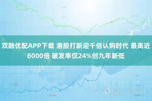 双融优配APP下载 港股打新迎千倍认购时代 最高近8000倍 破发率仅24%创九年新低