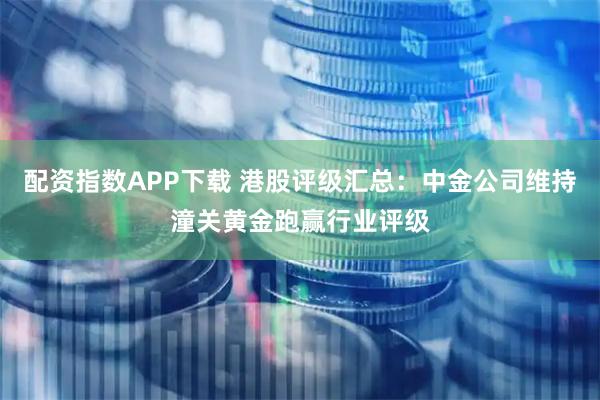 配资指数APP下载 港股评级汇总:中金公司维持潼关黄金跑赢行业评级