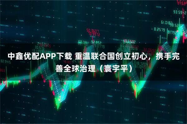 中鑫优配APP下载 重温联合国创立初心,携手完善全球治理(寰宇平)