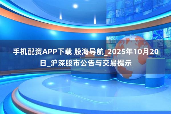 手机配资APP下载 股海导航_2025年10月20日_沪深股市公告与交易提示