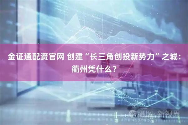 金证通配资官网 创建“长三角创投新势力”之城：衢州凭什么？