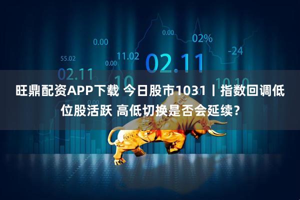 旺鼎配资APP下载 今日股市1031丨指数回调低位股活跃 高低切换是否会延续？