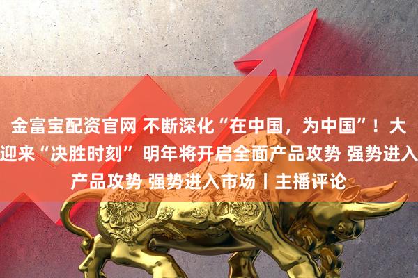 金富宝配资官网 不断深化“在中国，为中国”！大众汽车：在中国迎来“决胜时刻” 明年将开启全面产品攻势 强势进入市场丨主播评论