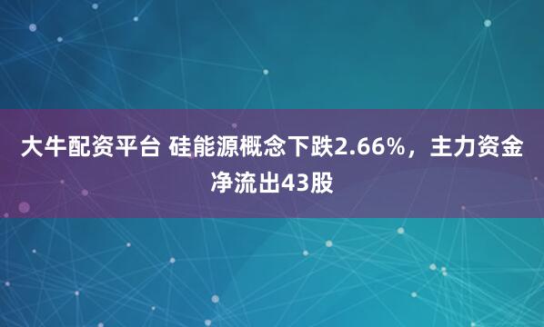 大牛配资平台 硅能源概念下跌2.66%，主力资金净流出43股