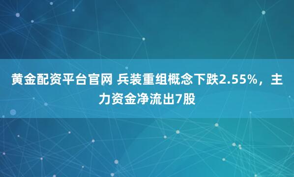 黄金配资平台官网 兵装重组概念下跌2.55%，主力资金净流出7股