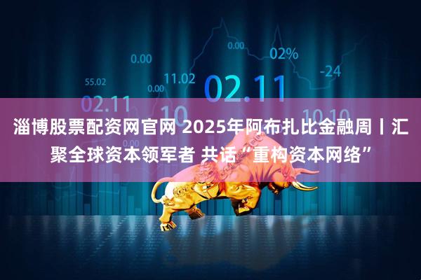 淄博股票配资网官网 2025年阿布扎比金融周丨汇聚全球资本领军者 共话“重构资本网络”