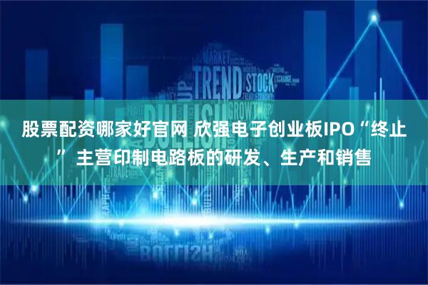 股票配资哪家好官网 欣强电子创业板IPO“终止” 主营印制电路板的研发、生产和销售