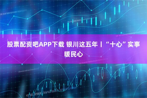 股票配资吧APP下载 银川这五年丨“十心”实事暖民心