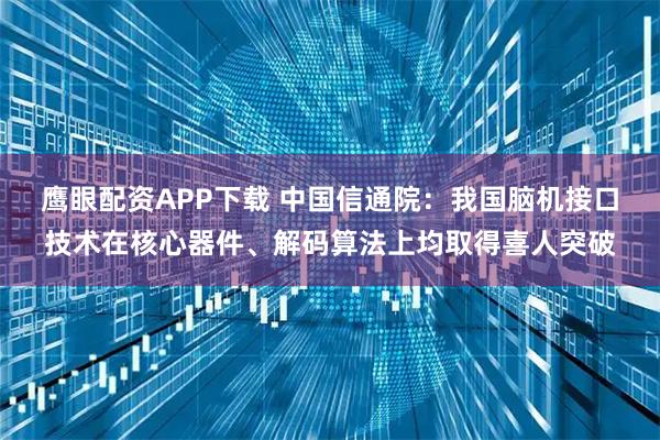 鹰眼配资APP下载 中国信通院：我国脑机接口技术在核心器件、解码算法上均取得喜人突破