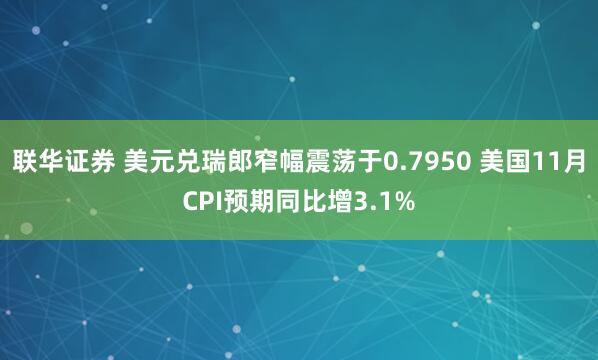 联华证券 美元兑瑞郎窄幅震荡于0.7950 美国11月CPI预期同比增3.1%