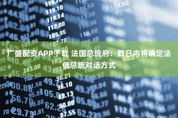 广盛配资APP下载 法国总统府：数日内将确定法俄总统对话方式