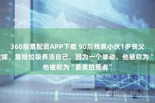 360股票配资APP下载 90后残疾小伙1岁丧父，2岁母亲改嫁，靠捡垃圾养活自己，因为一个举动，他被称为“最美拾荒者”