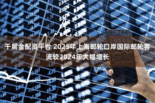 千层金配资平台 2025年上海邮轮口岸国际邮轮客流较2024年大幅增长