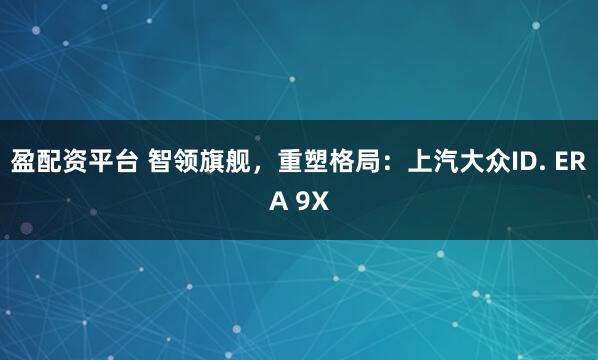 盈配资平台 智领旗舰，重塑格局：上汽大众ID. ERA 9X