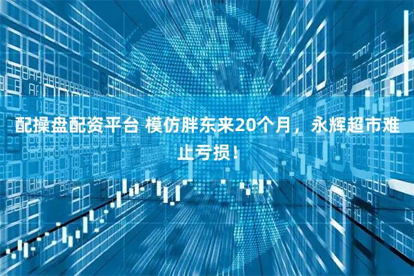 配操盘配资平台 模仿胖东来20个月，永辉超市难止亏损！