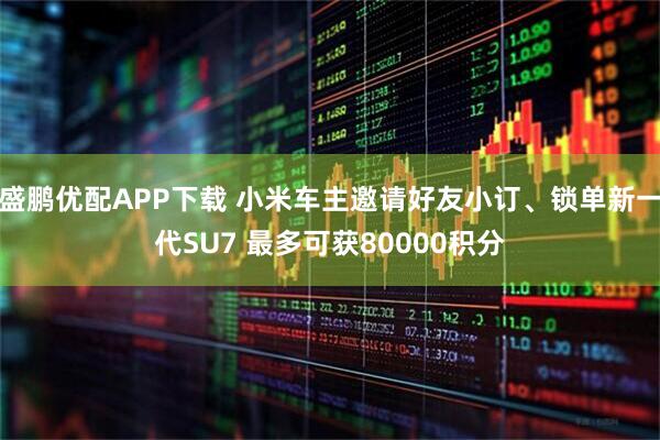 盛鹏优配APP下载 小米车主邀请好友小订、锁单新一代SU7 最多可获80000积分