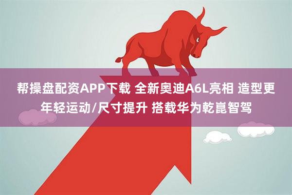 帮操盘配资APP下载 全新奥迪A6L亮相 造型更年轻运动/尺寸提升 搭载华为乾崑智驾