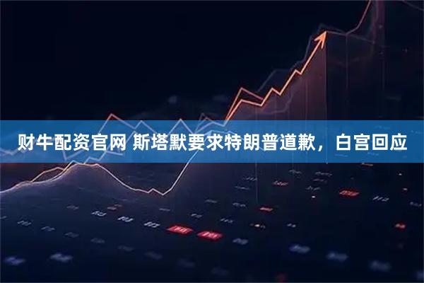 财牛配资官网 斯塔默要求特朗普道歉，白宫回应