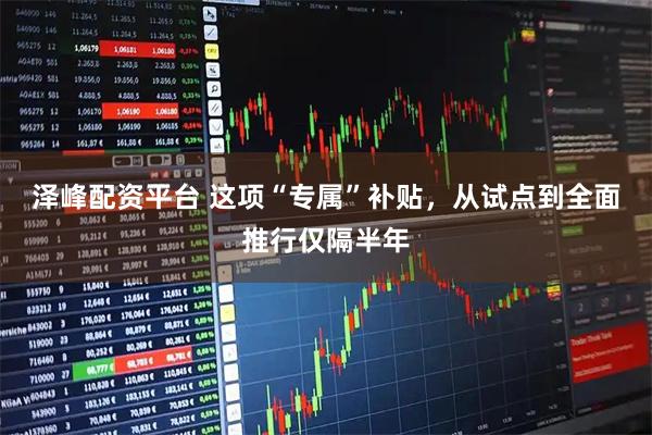 泽峰配资平台 这项“专属”补贴，从试点到全面推行仅隔半年