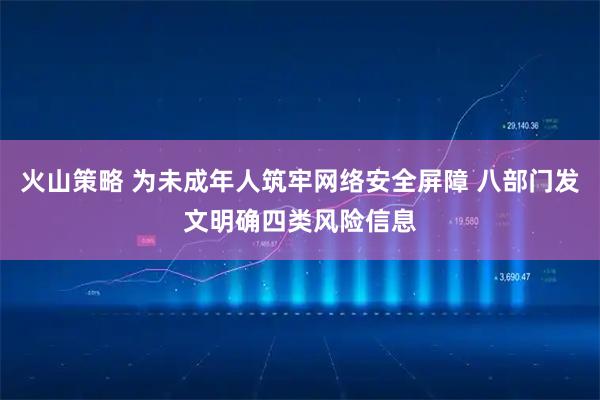 火山策略 为未成年人筑牢网络安全屏障 八部门发文明确四类风险信息