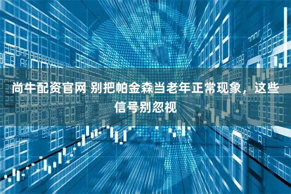 尚牛配资官网 别把帕金森当老年正常现象，这些信号别忽视