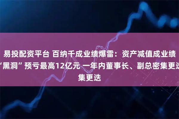 易投配资平台 百纳千成业绩爆雷：资产减值成业绩“黑洞”预亏最高12亿元 一年内董事长、副总密集更迭