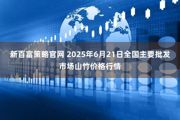 新百富策略官网 2025年6月21日全国主要批发市场山竹价格行情