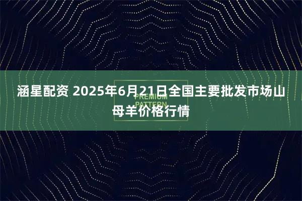 涵星配资 2025年6月21日全国主要批发市场山母羊价格行情