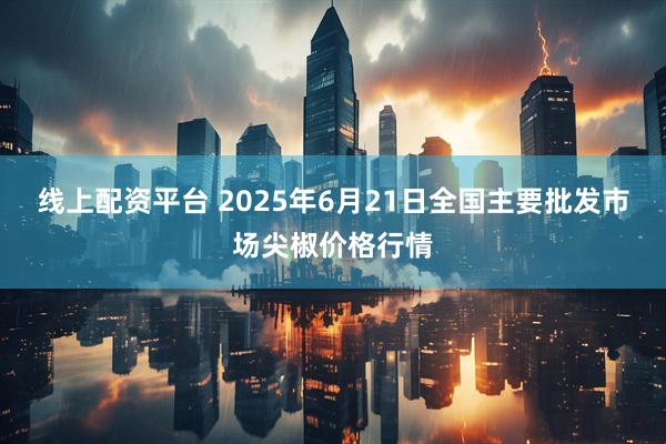 线上配资平台 2025年6月21日全国主要批发市场尖椒价格行情