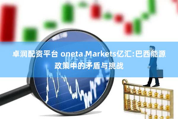 卓润配资平台 oneta Markets亿汇:巴西能源政策中的矛盾与挑战
